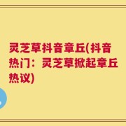 灵芝草抖音章丘(抖音热门：灵芝草掀起章丘热议)