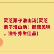 灵芝栗子淮山汤(灵芝栗子淮山汤：健康美味，滋补养生佳品)