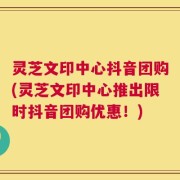 灵芝文印中心抖音团购(灵芝文印中心推出限时抖音团购优惠！)