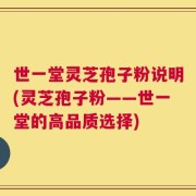 世一堂灵芝孢子粉说明(灵芝孢子粉——世一堂的高品质选择)