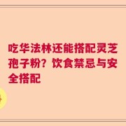 吃华法林还能搭配灵芝孢子粉？饮食禁忌与安全搭配