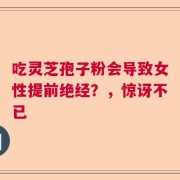 吃灵芝孢子粉会导致女性提前绝经？，惊讶不已