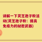 讲解一下灵芝孢子粉活动(灵芝孢子粉：提高免疫力的秘密武器)
