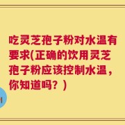 吃灵芝孢子粉对水温有要求(正确的饮用灵芝孢子粉应该控制水温，你知道吗？)