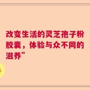 改变生活的灵芝孢子粉胶囊，体验与众不同的滋养”