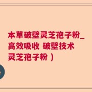 本草破壁灵芝孢子粉_高效吸收 破壁技术 灵芝孢子粉 )