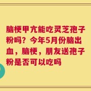 脑梗甲亢能吃灵芝孢子粉吗？今年5月份脑出血，脑梗，朋友送孢子粉是否可以吃吗