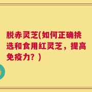 脱赤灵芝(如何正确挑选和食用红灵芝，提高免疫力？)