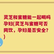 灵芝和蜜糖能一起喝吗孕妇(灵芝与蜜糖可否同饮，孕妇是否安全？)