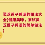 灵芝莲子鸭汤的做法大全(健康美味，尝试灵芝莲子鸭汤的简单做法)