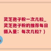 灵芝孢子粉一次几粒_灵芝孢子粉的推荐每日摄入量：每次几粒？)