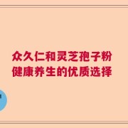 众久仁和灵芝孢子粉 健康养生的优质选择