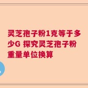 灵芝孢子粉1克等于多少G 探究灵芝孢子粉重量单位换算