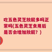 吃五色灵芝放屁多吗正常吗(五色灵芝食用后是否会增加放屁？)