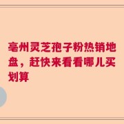 亳州灵芝孢子粉热销地盘，赶快来看看哪儿买划算