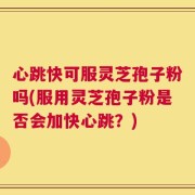 心跳快可服灵芝孢子粉吗(服用灵芝孢子粉是否会加快心跳？)