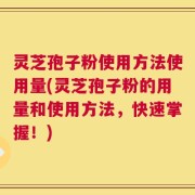 灵芝孢子粉使用方法使用量(灵芝孢子粉的用量和使用方法，快速掌握！)