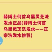 薛博士何首乌黑灵芝洗发水正品(薛博士何首乌黑灵芝洗发水——正宗洗发水推荐)