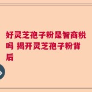 好灵芝孢子粉是智商税吗 揭开灵芝孢子粉背后