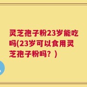 灵芝孢子粉23岁能吃吗(23岁可以食用灵芝孢子粉吗？)