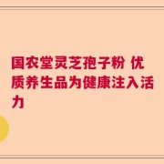 国农堂灵芝孢子粉 优质养生品为健康注入活力