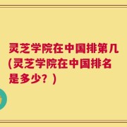 灵芝学院在中国排第几(灵芝学院在中国排名是多少？)