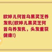 欧婷儿何首乌黑灵芝养发乳(欧婷儿黑灵芝何首乌养发乳，头发重获健康!)