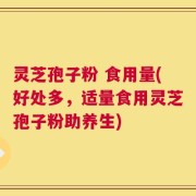 灵芝孢子粉 食用量(好处多，适量食用灵芝孢子粉助养生)