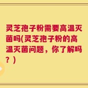 灵芝孢子粉需要高温灭菌吗(灵芝孢子粉的高温灭菌问题，你了解吗？)