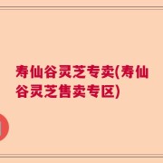 寿仙谷灵芝专卖(寿仙谷灵芝售卖专区)