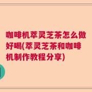 咖啡机萃灵芝茶怎么做好喝(萃灵芝茶和咖啡机制作教程分享)