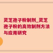 灵芝孢子粉制剂_灵芝孢子粉的高效制剂方法与应用研究