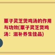 粟子灵芝煲鸡汤的作用与功效(粟子灵芝煲鸡汤：滋补养生佳品)