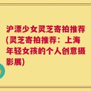 沪漂少女灵芝寄拍推荐(灵芝寄拍推荐：上海年轻女孩的个人创意摄影展)