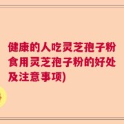 健康的人吃灵芝孢子粉食用灵芝孢子粉的好处及注意事项)
