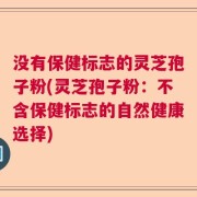 没有保健标志的灵芝孢子粉(灵芝孢子粉：不含保健标志的自然健康选择)