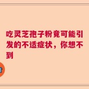 吃灵芝孢子粉竟可能引发的不适症状，你想不到