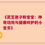 《灵芝孢子粉宝宝：神奇功效与健康呵护的小宝贝》