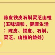 陈皮铁皮石斛灵芝山楂(五味调和，健康生活：陈皮、铁皮、石斛、灵芝、山楂的益处)