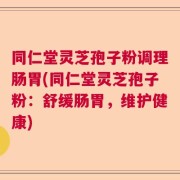 同仁堂灵芝孢子粉调理肠胃(同仁堂灵芝孢子粉：舒缓肠胃，维护健康)