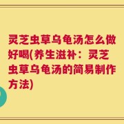 灵芝虫草乌龟汤怎么做好喝(养生滋补：灵芝虫草乌龟汤的简易制作方法)