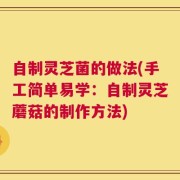 自制灵芝菌的做法(手工简单易学：自制灵芝蘑菇的制作方法)