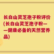 长白山灵芝孢子粉评价(长白山灵芝孢子粉——健康必备的天然营养品)