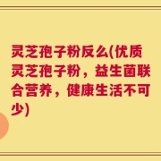 灵芝孢子粉反么(优质灵芝孢子粉，益生菌联合营养，健康生活不可少)