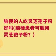 脑梗的人吃灵芝孢子粉好吗(脑梗患者可服用灵芝孢子粉？)