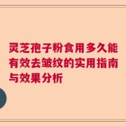灵芝孢子粉食用多久能有效去皱纹的实用指南与效果分析