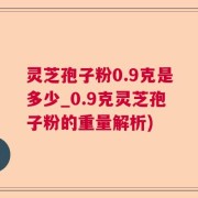 灵芝孢子粉0.9克是多少_0.9克灵芝孢子粉的重量解析)