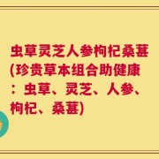 虫草灵芝人参枸杞桑葚(珍贵草本组合助健康：虫草、灵芝、人参、枸杞、桑葚)