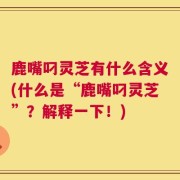 鹿嘴叼灵芝有什么含义(什么是“鹿嘴叼灵芝”？解释一下！)