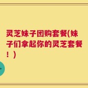 灵芝妹子团购套餐(妹子们拿起你的灵芝套餐！)